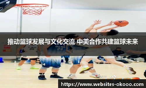 推动篮球发展与文化交流 中美合作共建篮球未来