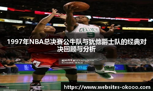 1997年NBA总决赛公牛队与犹他爵士队的经典对决回顾与分析