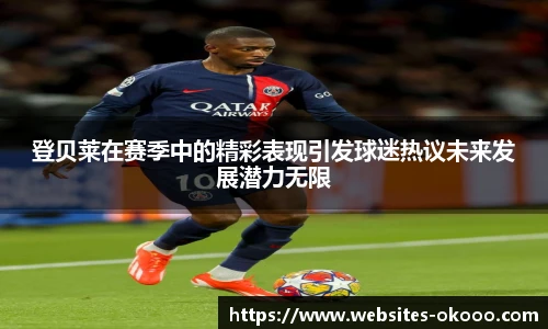 登贝莱在赛季中的精彩表现引发球迷热议未来发展潜力无限