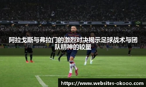 阿拉戈斯与弗拉门的激烈对决揭示足球战术与团队精神的较量