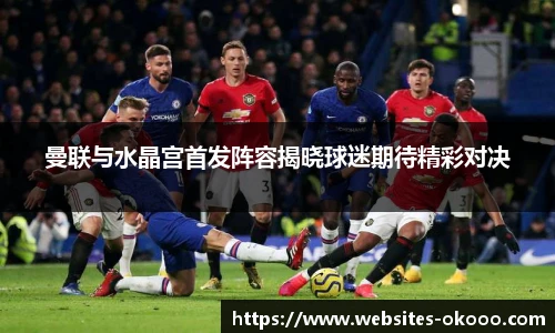 曼联与水晶宫首发阵容揭晓球迷期待精彩对决