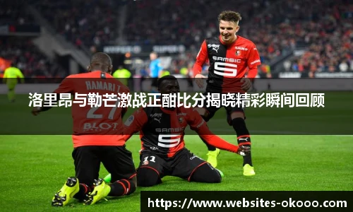 洛里昂与勒芒激战正酣比分揭晓精彩瞬间回顾