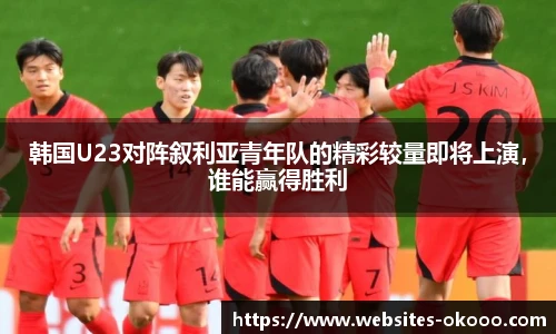 韩国U23对阵叙利亚青年队的精彩较量即将上演，谁能赢得胜利