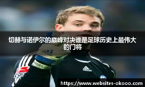 切赫与诺伊尔的巅峰对决谁是足球历史上最伟大的门将