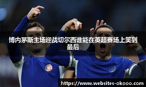 博内茅斯主场迎战切尔西谁能在英超赛场上笑到最后