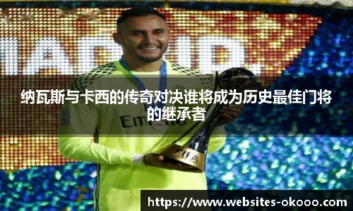 纳瓦斯与卡西的传奇对决谁将成为历史最佳门将的继承者
