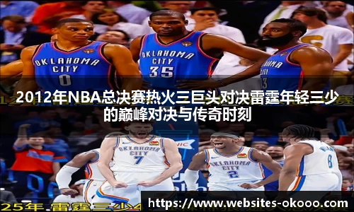 2012年NBA总决赛热火三巨头对决雷霆年轻三少的巅峰对决与传奇时刻
