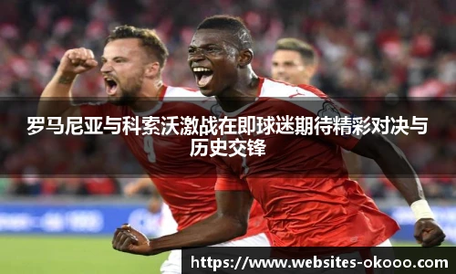 罗马尼亚与科索沃激战在即球迷期待精彩对决与历史交锋