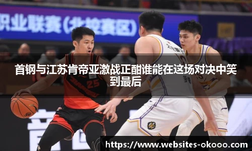 首钢与江苏肯帝亚激战正酣谁能在这场对决中笑到最后