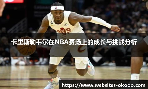 卡里斯勒韦尔在NBA赛场上的成长与挑战分析
