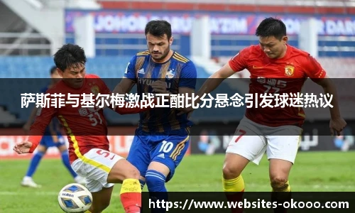 萨斯菲与基尔梅激战正酣比分悬念引发球迷热议