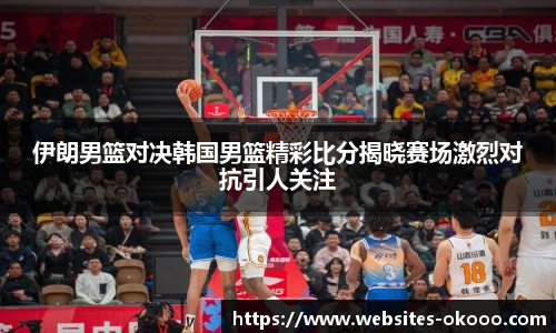 伊朗男篮对决韩国男篮精彩比分揭晓赛场激烈对抗引人关注
